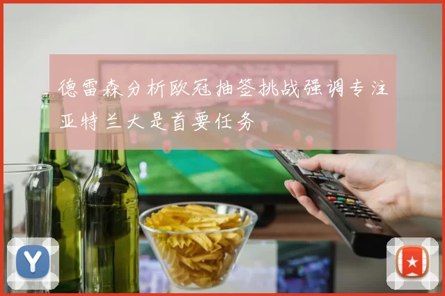 德雷森分析欧冠抽签挑战强调专注亚特兰大是首要任务