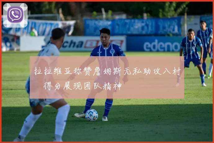 拉拉维亚称赞詹姆斯无私助攻八村塁得分展现团队精神