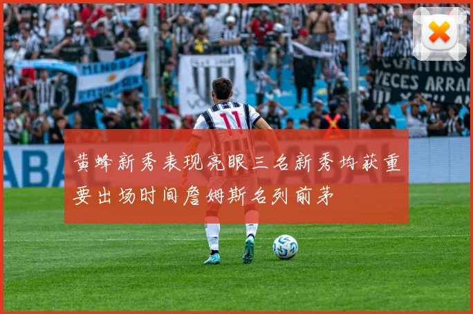 黄蜂新秀表现亮眼三名新秀均获重要出场时间詹姆斯名列前茅
