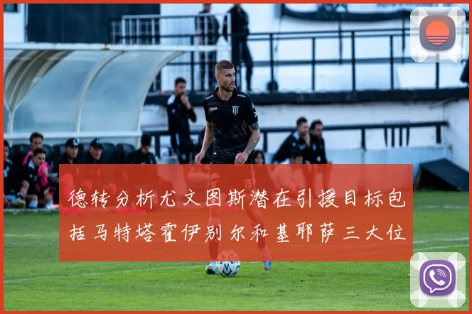 德转分析尤文图斯潜在引援目标包括马特塔霍伊别尔和基耶萨三大位置补强方案