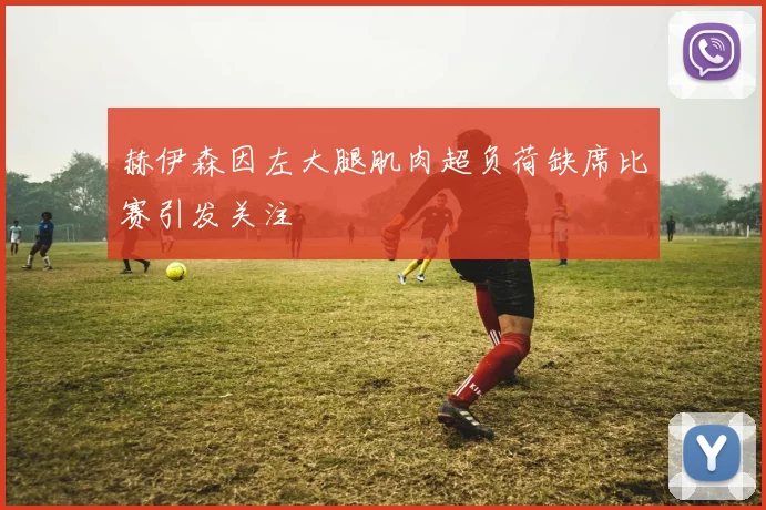赫伊森因左大腿肌肉超负荷缺席比赛引发关注