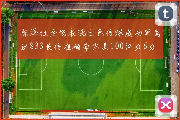陈泽仕全场表现出色传球成功率高达833长传准确率完美100评分6分