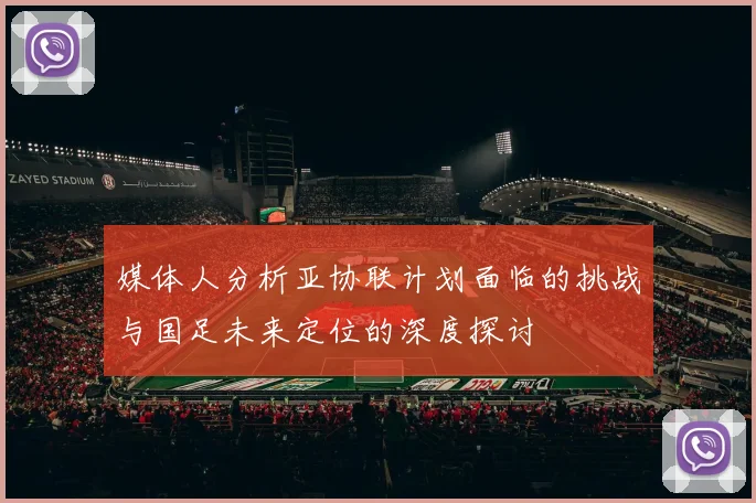 媒体人分析亚协联计划面临的挑战与国足未来定位的深度探讨