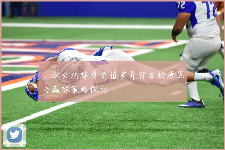 囧叔分析球员价值差异背后的原因与赢球策略探讨