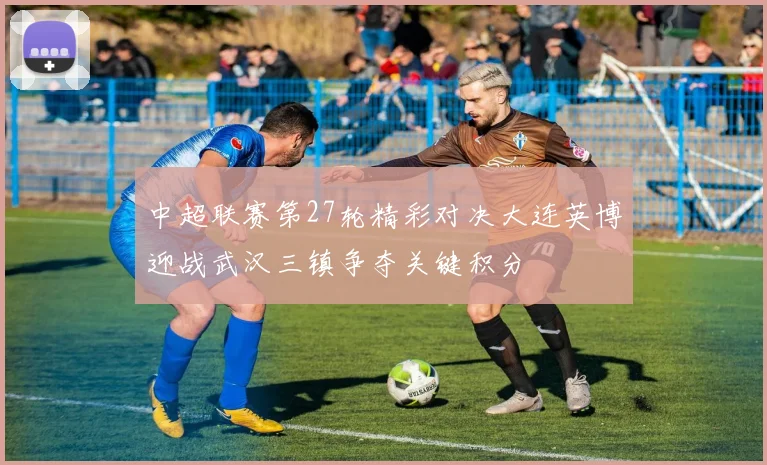 中超联赛第27轮精彩对决大连英博迎战武汉三镇争夺关键积分