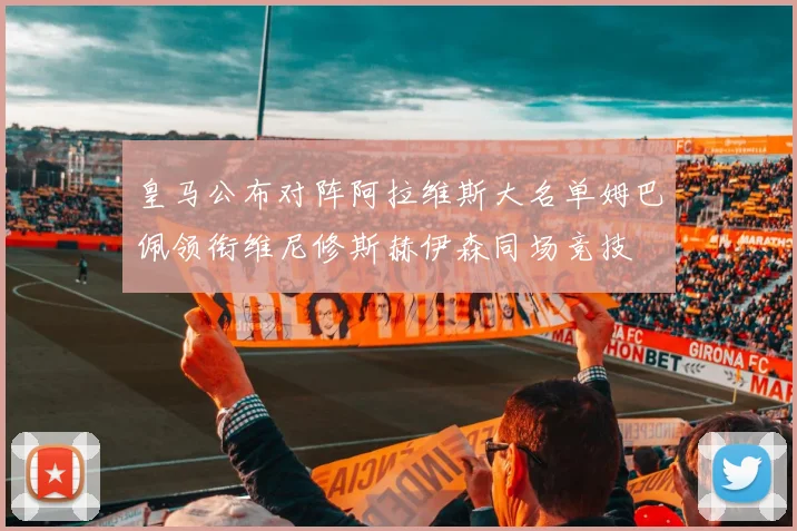 皇马公布对阵阿拉维斯大名单姆巴佩领衔维尼修斯赫伊森同场竞技