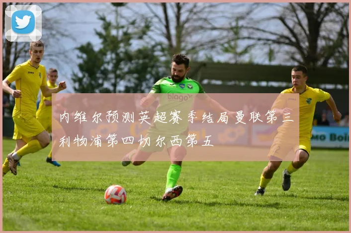 内维尔预测英超赛季结局曼联第三利物浦第四切尔西第五