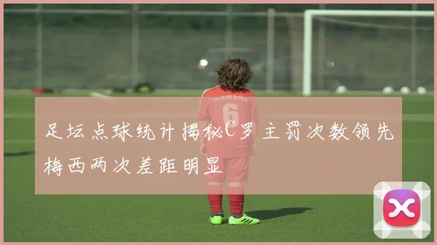 足坛点球统计揭秘C罗主罚次数领先梅西两次差距明显
