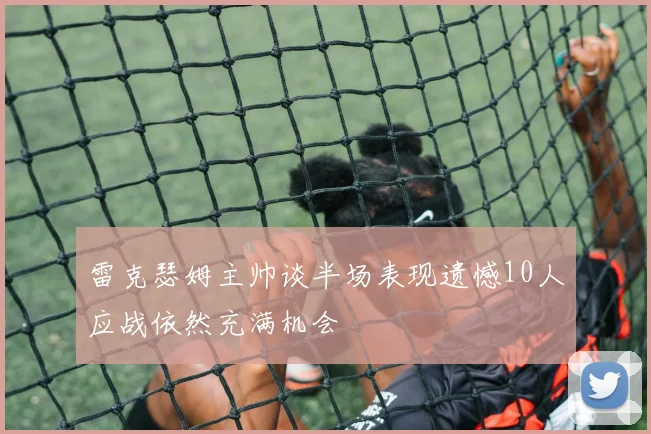 雷克瑟姆主帅谈半场表现遗憾10人应战依然充满机会
