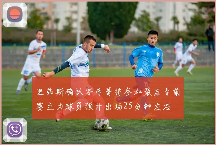 里弗斯确认字母哥将参加最后季前赛主力球员预计出场25分钟左右