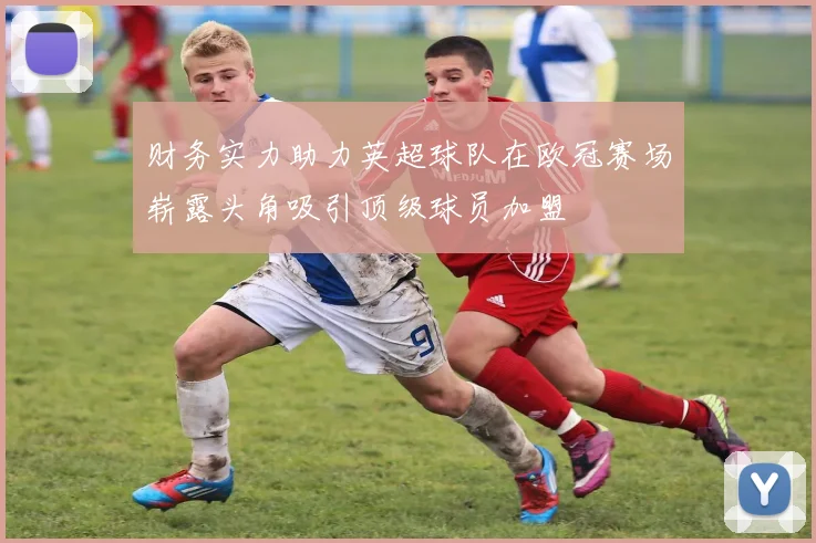 财务实力助力英超球队在欧冠赛场崭露头角吸引顶级球员加盟