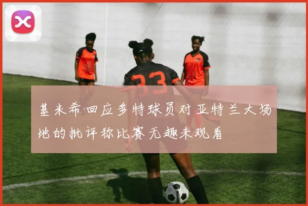 基米希回应多特球员对亚特兰大场地的批评称比赛无趣未观看