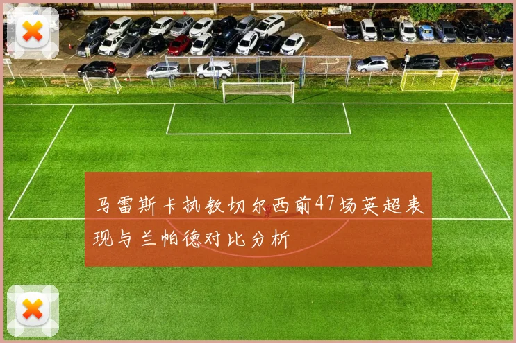马雷斯卡执教切尔西前47场英超表现与兰帕德对比分析
