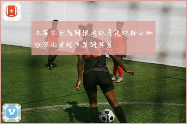 本赛季欧冠阿根廷球员进球榜小蜘蛛领衔劳塔罗紧随其后
