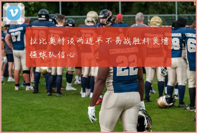 拉比奥特谈两连平不易战胜科莫增强球队信心