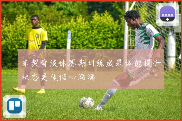 东契奇谈休赛期训练成果体能提升状态更佳信心满满