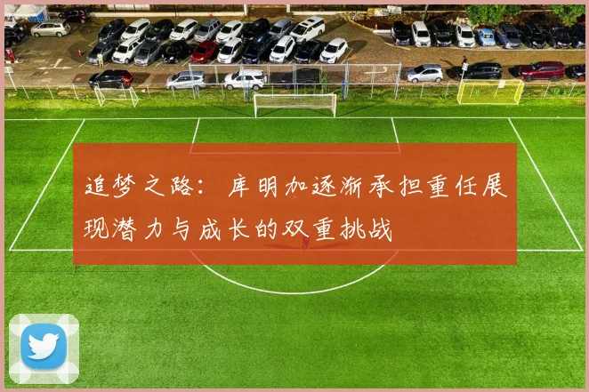 追梦之路：库明加逐渐承担重任展现潜力与成长的双重挑战