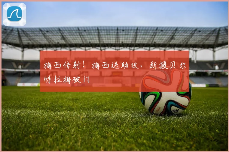 梅西传射！梅西送助攻，新援贝尔特拉梅破门