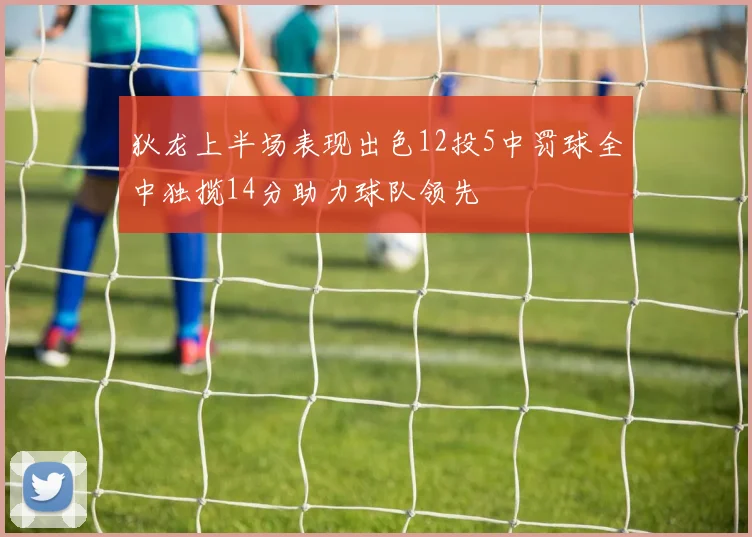 狄龙上半场表现出色12投5中罚球全中独揽14分助力球队领先