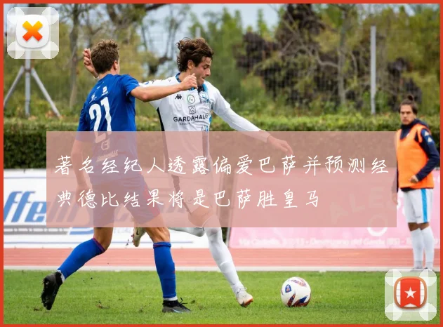 著名经纪人透露偏爱巴萨并预测经典德比结果将是巴萨胜皇马