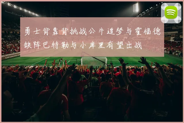 勇士背靠背挑战公牛追梦与霍福德缺阵巴特勒与小库里有望出战