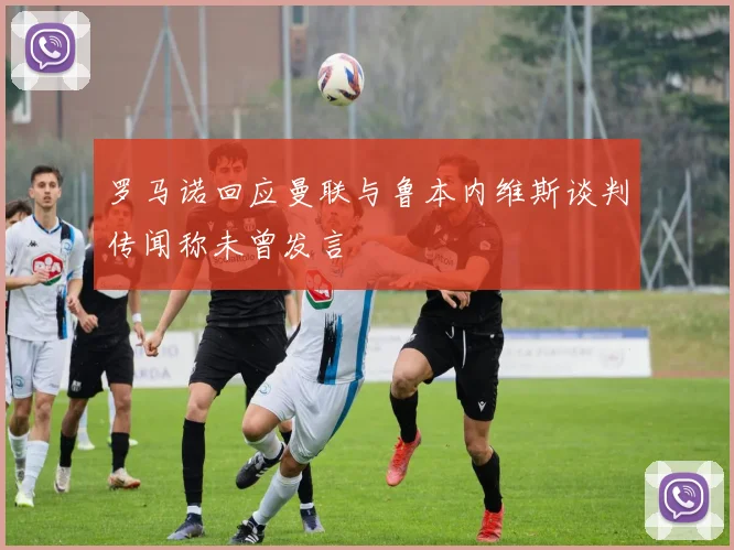罗马诺回应曼联与鲁本内维斯谈判传闻称未曾发言