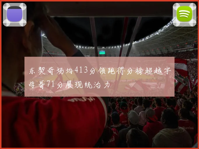 东契奇场均413分领跑得分榜超越字母哥71分展现统治力
