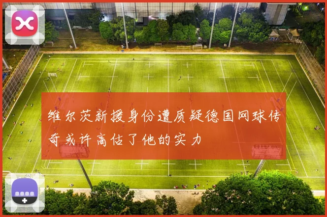 维尔茨新援身份遭质疑德国网球传奇或许高估了他的实力