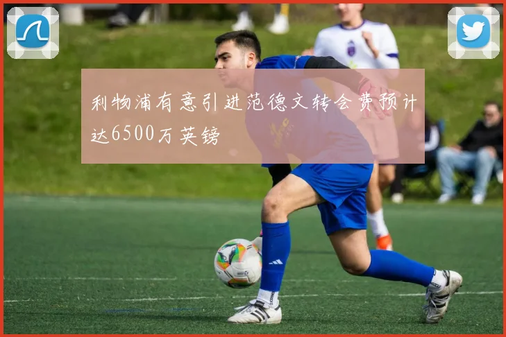 利物浦有意引进范德文转会费预计达6500万英镑