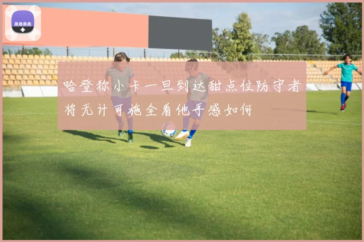 哈登称小卡一旦到达甜点位防守者将无计可施全看他手感如何