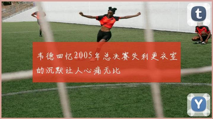 韦德回忆2005年总决赛失利更衣室的沉默让人心痛无比