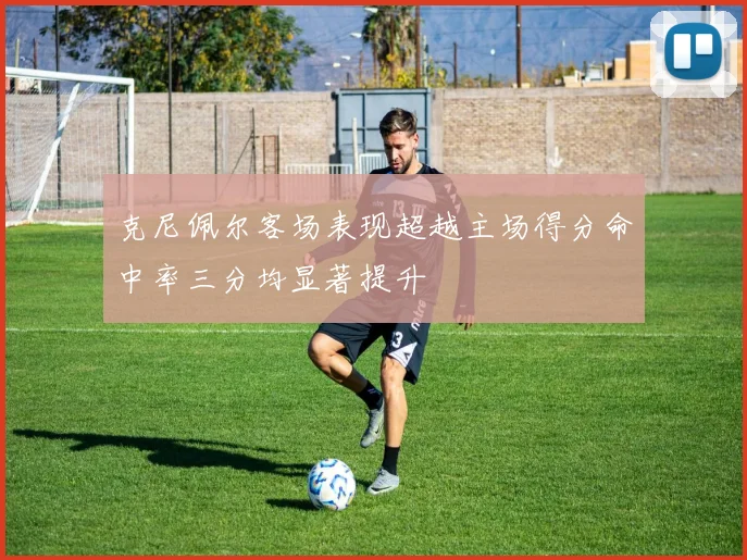 克尼佩尔客场表现超越主场得分命中率三分均显著提升