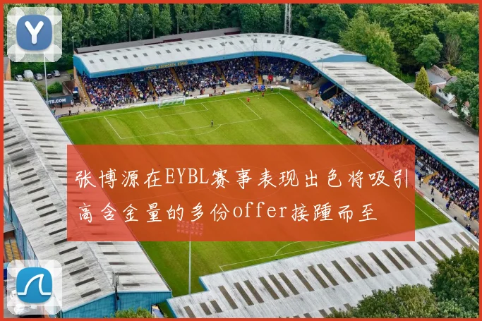 张博源在EYBL赛事表现出色将吸引高含金量的多份offer接踵而至